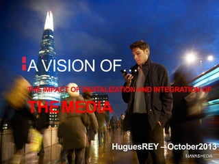 A VISION OF…
THE IMPACT OF DIGITALIZATION AND INTEGRATION OF

THE MEDIA
HuguesREY – October2013

 