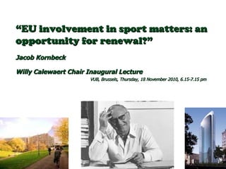 “ EU involvement in sport matters: an opportunity for renewal?” Jacob Kornbeck  Willy Calewaert Chair Inaugural Lecture   VUB, Brussels, Thursday, 18 November 2010, 6.15-7.15 pm 