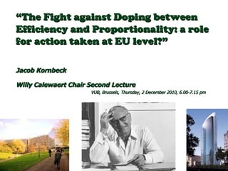 “ The Fight against Doping between  Efficiency and Proportionality: a role for action taken at EU level?” Jacob Kornbeck  Willy Calewaert Chair Second Lecture   VUB, Brussels, Thursday, 2 December 2010, 6.00-7.15 pm 