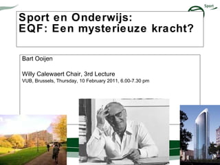 Sport en Onderwijs:  EQF: Een mysterieuze kracht?    Bart Ooijen Willy Calewaert Chair, 3rd Lecture VUB, Brussels, Thursday, 10 February 2011, 6.00-7.30 pm 