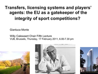 Transfers, licensing systems and players’ agents: the EU as a gatekeeper of the integrity of sport competitions?   Gianluca Monte Willy Calewaert Chair Fifth Lecture VUB, Brussels, Thursday, 17 February 2011, 6.00-7.30 pm 