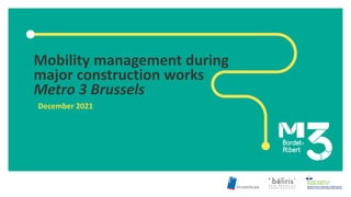 Mobility management during
major construction works
Metro 3 Brussels
December 2021
 