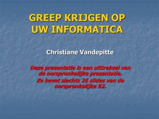 GREEP KRIJGEN OP
UW INFORMATICA

      Christiane Vandepitte

Deze presentatie is een uittreksel van
   de oorspronkelijke presentatie.
  Ze bevat slechts 26 slides van de
         oorspronkelijke 82.
 