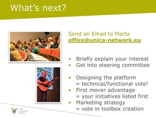 Send an Email to Marta
office@unica-network.eu
• Briefly explain your interest
• Get into steering committee
• Designing the platform
= technical/functional vote!
• First mover advantage
= your initiatives listed first
• Marketing strategy
= vote in toolbox creation
What’s next?
 