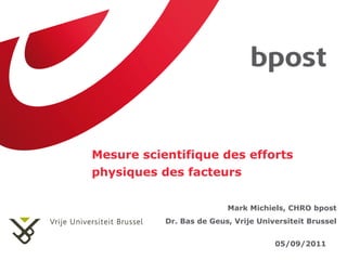 Mesure scientifique des efforts
physiques des facteurs

                          Mark Michiels, CHRO bpost
           Dr. Bas de Geus, Vrije Universiteit Brussel


                                      05/09/2011
 