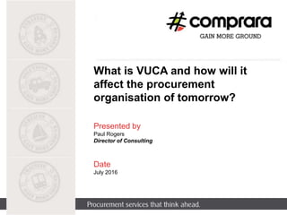 What is VUCA and how will it
affect the procurement
organisation of tomorrow?
Presented by
Paul Rogers
Director of Consulting
Date
July 2016
 
