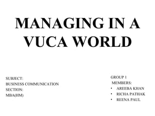 MANAGING IN A
VUCA WORLD
SUBJECT:
BUSINESS COMMUNICATION
SECTION:
MBA(HM)
GROUP 1
MEMBERS:
• AREEBA KHAN
• RICHA PATHAK
• REENA PAUL
 