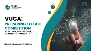JESSICA CHARMAINE C.ORMITA
VUCA:
PREPARING TO FACE
COMPETITION
VOLATILITY, UNCERTAINTY,
COMPLEXITY, AMBIGUITY
MPA 211
ORGANIZATION AND
MANAGEMENT
 