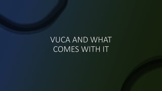 VUCA AND WHAT
COMES WITH IT
 
