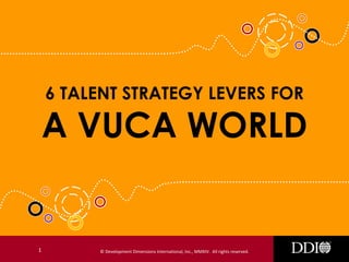 6 TALENT STRATEGY LEVERS FOR

A VUCA WORLD

1

© Development Dimensions International, Inc., MMXIV. All rights reserved.

 