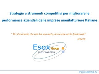 Strategie e strumenti competitivi per migliorare le
performance aziendali delle imprese manifatturiere Italiane
www.esoxgroup.eu
‘’ Per il marinaio che non ha una meta, non esiste vento favorevole’’
SENECA
 