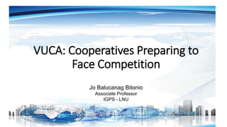 VUCA: Cooperatives Preparing to
Face Competition
Jo Balucanag Bitonio
Associate Professor
IGPS - LNU
 