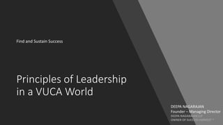 Principles of Leadership
in a VUCA World
Find and Sustain Success
DEEPA NAGARAJAN
Founder – Managing Director
DEEPA NAGARAJAN LLP
OWNER OF SUCCESS HARVEST ®
 