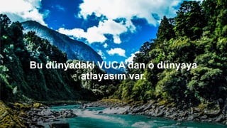 Bu dünyadaki VUCA’dan o dünyaya
atlayasım var.
 