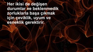 Her ikisi de değişen
durumlar ve beklenmedik
zorluklarla başa çıkmak
için çeviklik, uyum ve
esneklik gerektirir.
 