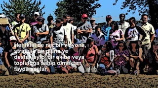 Her ikisi de net bir vizyona,
stratejik bir plana ve
destekleyici bir ekibe veya
topluluğa sahip olmaktan
fayda sağlar.
 