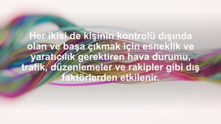 Her ikisi de kişinin kontrolü dışında
olan ve başa çıkmak için esneklik ve
yaratıcılık gerektiren hava durumu,
trafik, düzenlemeler ve rakipler gibi dış
faktörlerden etkilenir.
 