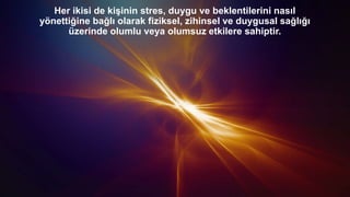 Her ikisi de kişinin stres, duygu ve beklentilerini nasıl
yönettiğine bağlı olarak fiziksel, zihinsel ve duygusal sağlığı
üzerinde olumlu veya olumsuz etkilere sahiptir.
 