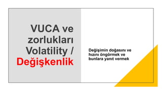 VUCA ve
zorlukları
Volatility /
Değişkenlik
Değişimin doğasını ve
hızını öngörmek ve
bunlara yanıt vermek
 