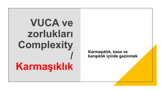 VUCA ve
zorlukları
Complexity
/
Karmaşıklık
Karmaşıklık, kaos ve
karışıklık içinde gezinmek
 