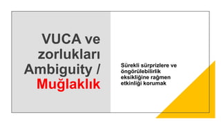 VUCA ve
zorlukları
Ambiguity /
Muğlaklık
Sürekli sürprizlere ve
öngörülebilirlik
eksikliğine rağmen
etkinliği korumak
 