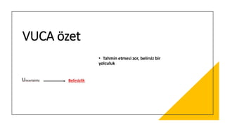 VUCA özet
• Tahmin etmesi zor, belirsiz bir
yolculuk
 