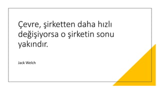 Çevre, şirketten daha hızlı
değişiyorsa o şirketin sonu
yakındır.
Jack Welch
 