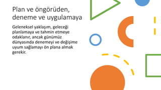 Plan ve öngörüden,
deneme ve uygulamaya
Geleneksel yaklaşım, geleceği
planlamaya ve tahmin etmeye
odaklanır, ancak günümüz
dünyasında denemeyi ve değişime
uyum sağlamayı ön plana almak
gerekir.
 