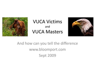 VUCA VictimsandVUCA Masters …and how you can tell the difference S. Grubb - Sept 2009 www.bloomport.com 