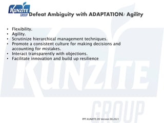PPT.KUNZITE.09 Version 00.2021
• Flexibility.
• Agility.
• Scrutinize hierarchical management techniques.
• Promote a consistent culture for making decisions and
accounting for mistakes.
• Interact transparently with objections.
• Facilitate innovation and build up resilience
 
