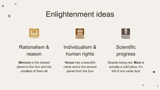 Enlightenment ideas
Mercury is the closest
planet to the Sun and the
smallest of them all
Venus has a beautiful
name and is the second
planet from the Sun
Scientific
progress
Despite being red, Mars is
actually a cold place. It’s
full of iron oxide dust
Rationalism &
reason
Individualism &
human rights
 