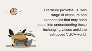 Literature provides us with
range of exposure and
experiences that may open
doors into understanding these
inchanging values amid the
fast-paced VUCA world.
 