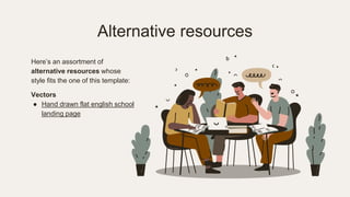 Alternative resources
Here’s an assortment of
alternative resources whose
style fits the one of this template:
Vectors
● Hand drawn flat english school
landing page
 