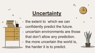 Uncertainty
• the extent to which we can
confidently predict the future.
• uncertain environments are those
that don’t allow any prediction.
• the more uncertain the world is,
the harder it is to predict.
 