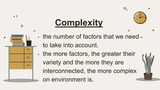 Complexity
• the number of factors that we need
to take into account.
• the more factors, the greater their
variety and the more they are
interconnected, the more complex
on environment is.
 