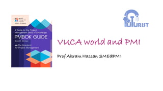 VUCA world and PMI
Prof Akram Hassan SME@PMI
 