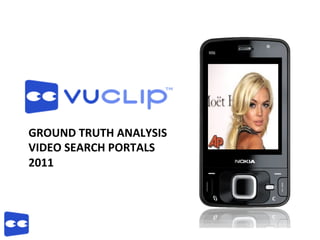 GROUND	
  TRUTH	
  ANALYSIS	
  
VIDEO	
  SEARCH	
  PORTALS	
  
2011	
  
	
  
	
  
	
  
	
  
	
  
 