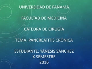 UNIVERSIDAD DE PANAMÁ
FACULTAD DE MEDICINA
CÁTEDRA DE CIRUGÍA
TEMA: PANCREATITIS CRÓNICA
ESTUDIANTE: YÁNESIS SÁNCHEZ
X SEMESTRE
2016
 