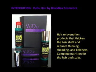 INTRODUCING: VuDu Hair by BlackBox Cosmetics




                              Hair rejuvenation
                              products that thicken
                              the hair shaft and
                              reduces thinning,
                              shedding, and baldness.
                              Complete nutrition for
                              the hair and scalp.
 