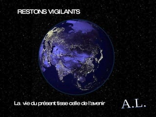 A.L. RESTONS VIGILANTS La  vie du présent tisse celle de l'avenir  