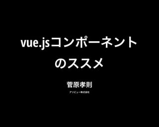 vue.jsコンポーネント
のススメ
菅原孝則 
アソビュー株式会社
 