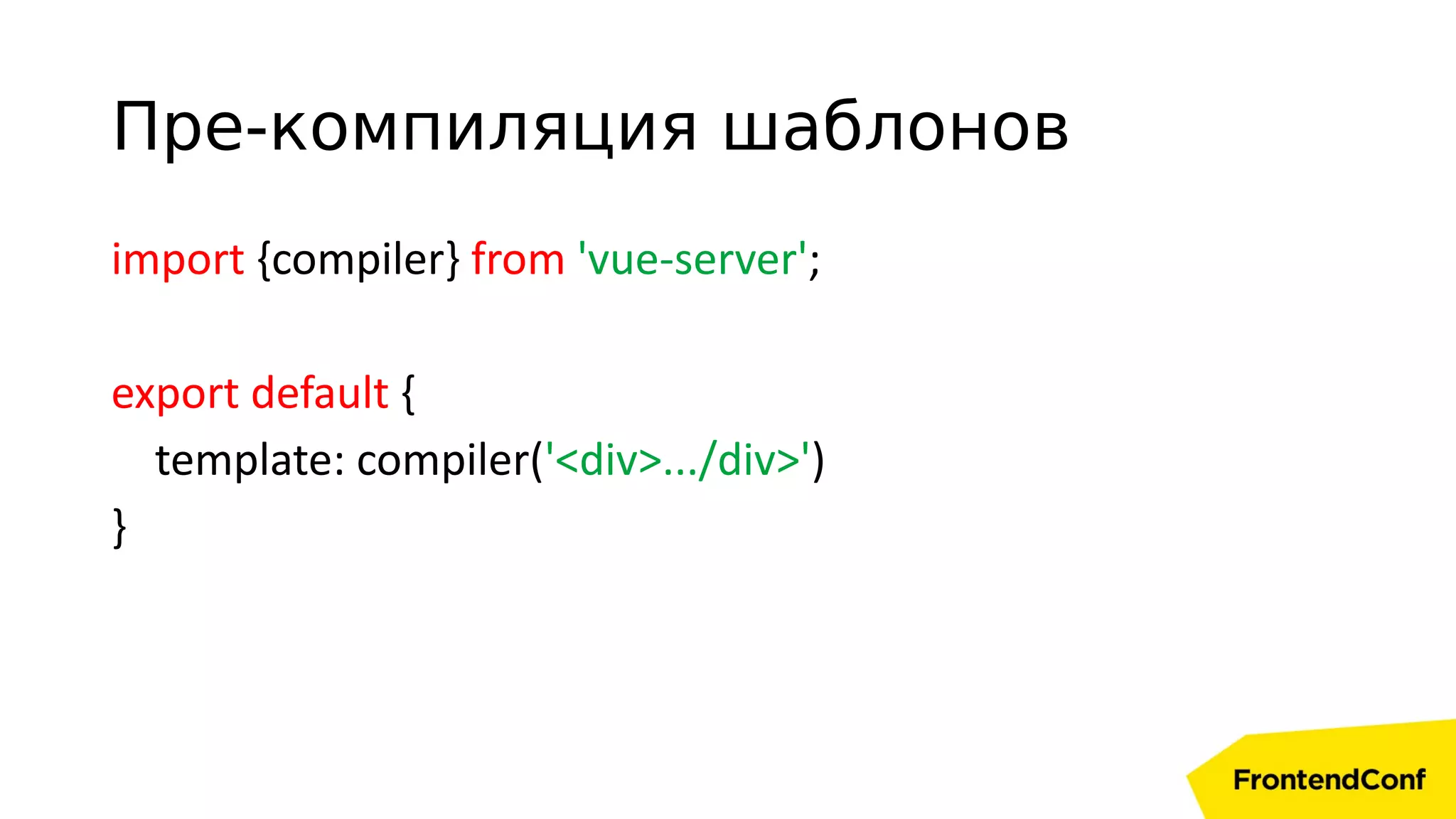 import {compiler} from 'vue-server';
export default {
template: compiler('<div>.../div>')
}
Пре-компиляция шаблонов
 