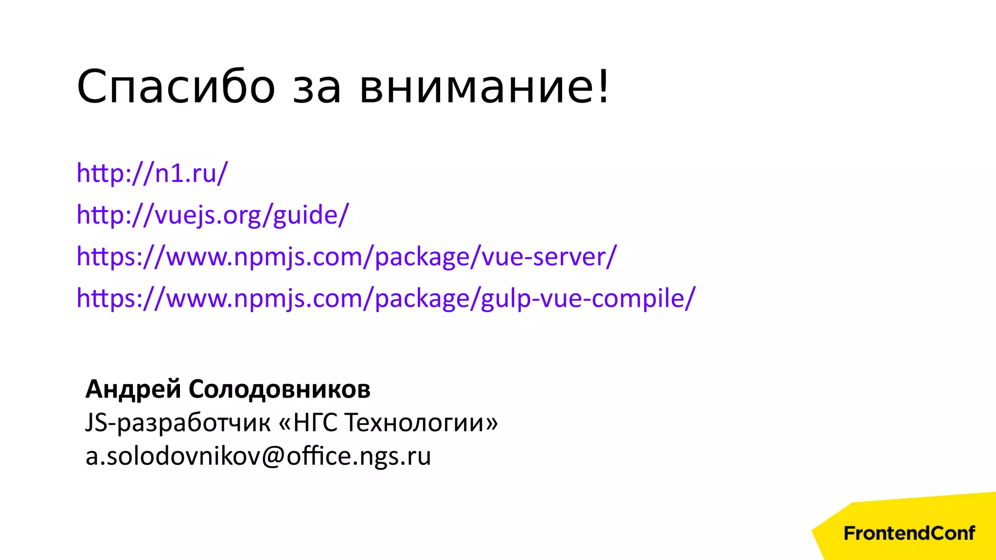 Спасибо за внимание!
http://n1.ru/
http://vuejs.org/guide/
https://www.npmjs.com/package/vue-server/
https://www.npmjs.com/package/gulp-vue-compile/
Андрей Солодовников
JS-разработчик «НГС Технологии»
a.solodovnikov@office.ngs.ru
 