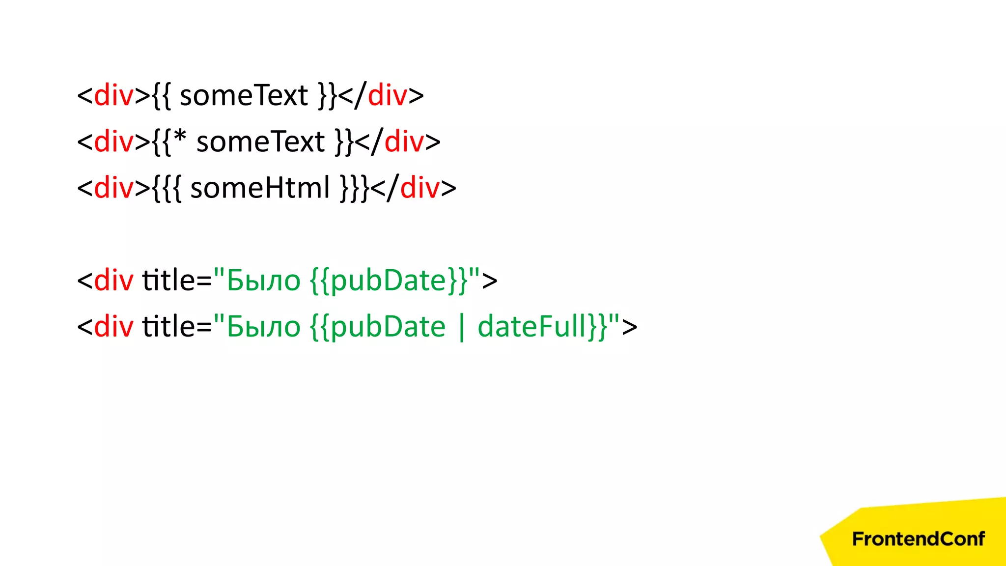 <div>{{ someText }}</div>
<div>{{* someText }}</div>
<div>{{{ someHtml }}}</div>
<div title="Было {{pubDate}}">
<div title="Было {{pubDate | dateFull}}">
 
