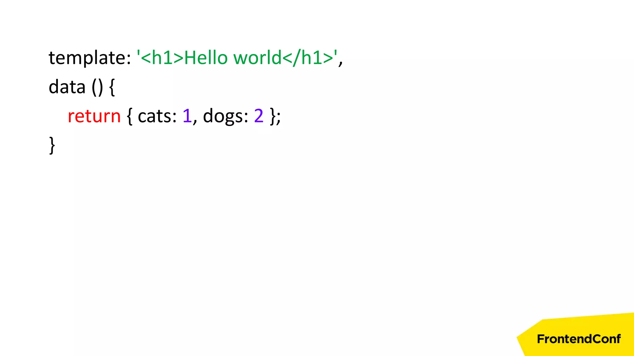 template: '<h1>Hello world</h1>',
data () {
return { cats: 1, dogs: 2 };
}
 
