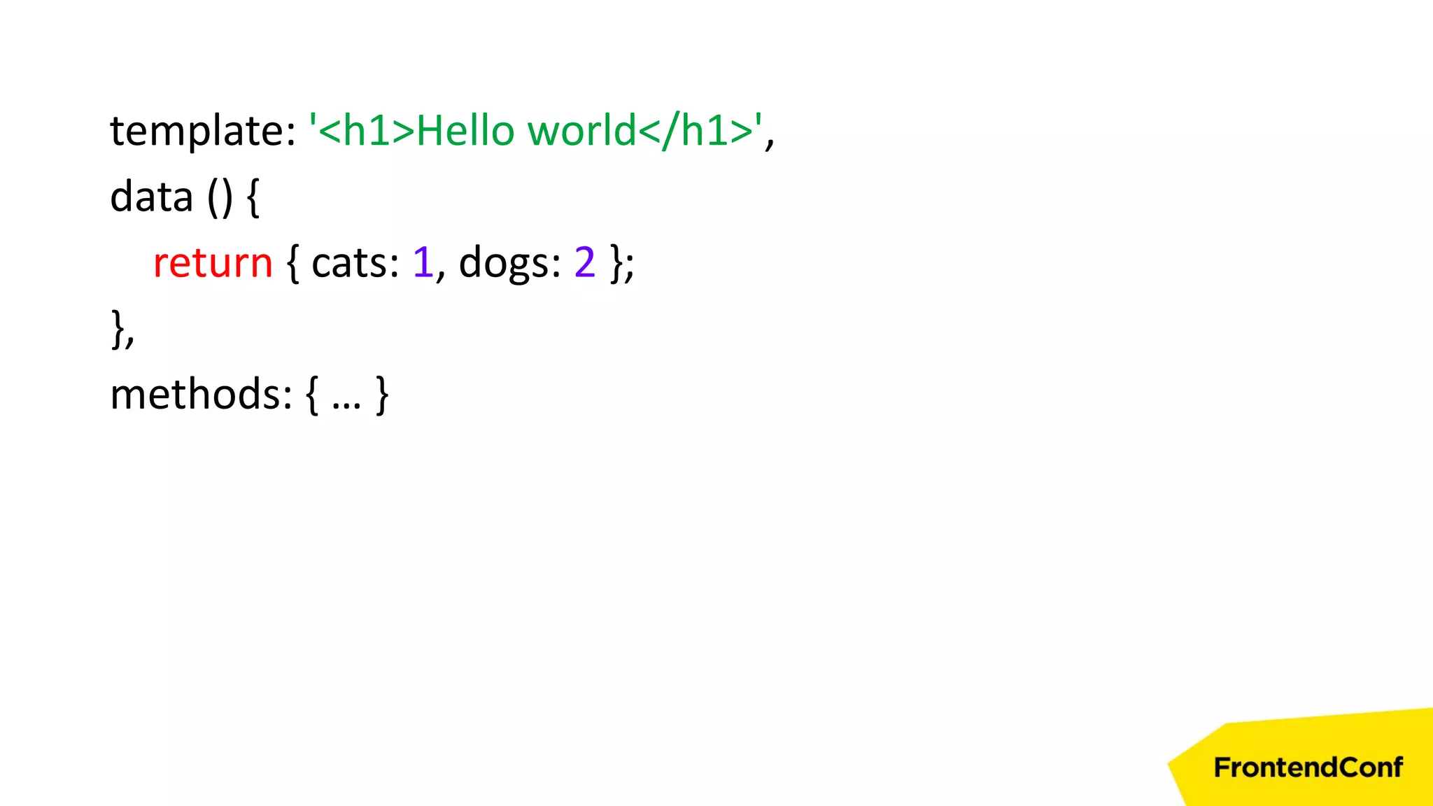 template: '<h1>Hello world</h1>',
data () {
return { cats: 1, dogs: 2 };
},
methods: { … }
 
