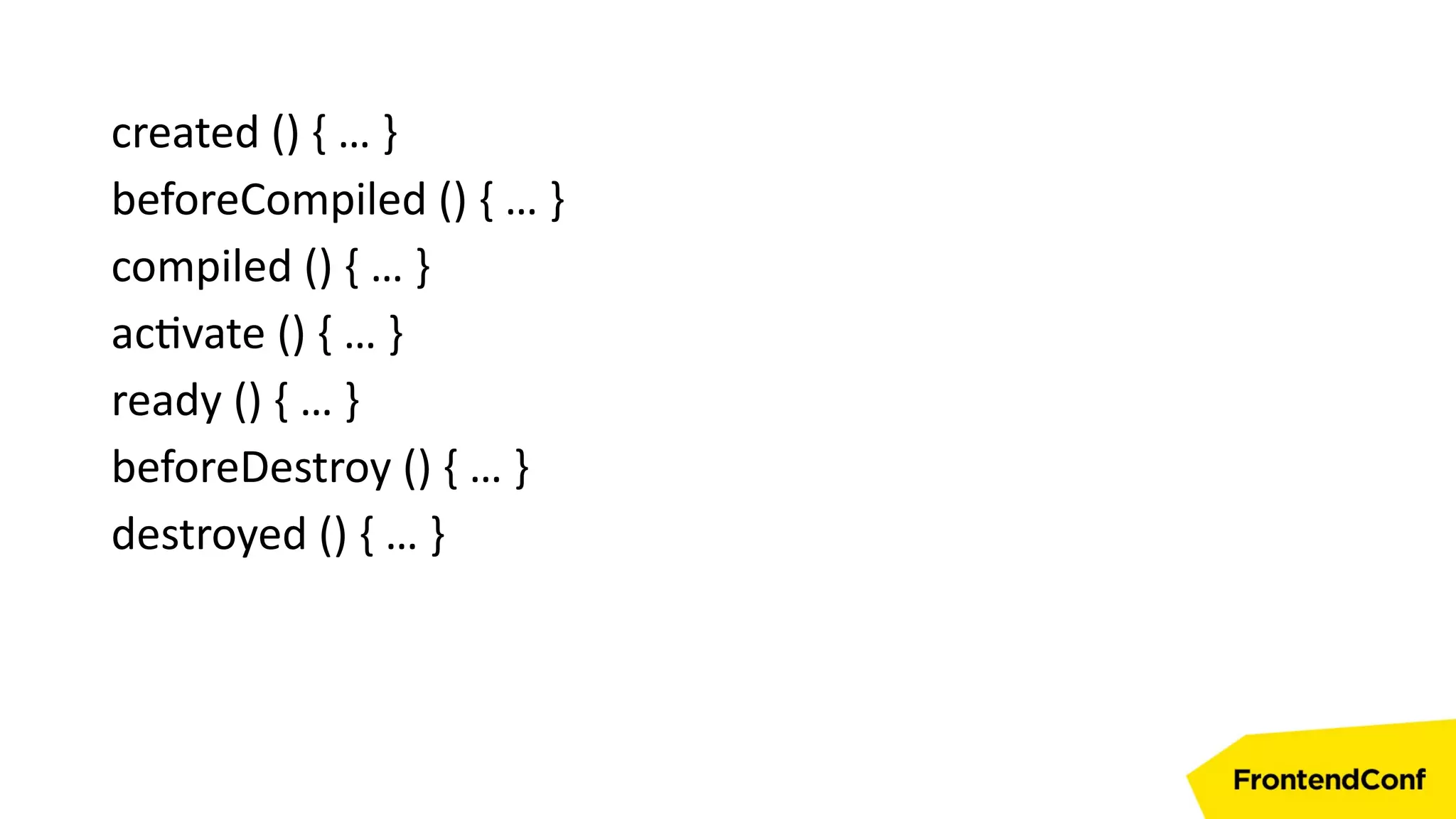 created () { … }
beforeCompiled () { … }
compiled () { … }
activate () { … }
ready () { … }
beforeDestroy () { … }
destroyed () { … }
 