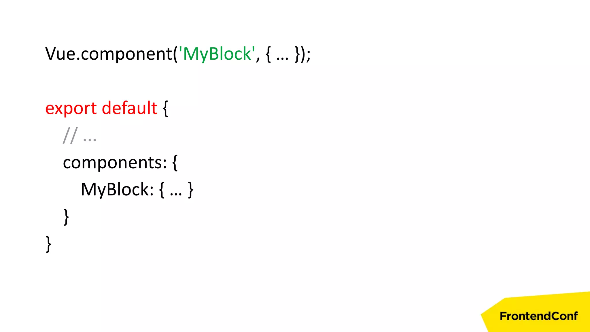 Vue.component('MyBlock', { … });
export default {
// ...
components: {
MyBlock: { … }
}
}
 