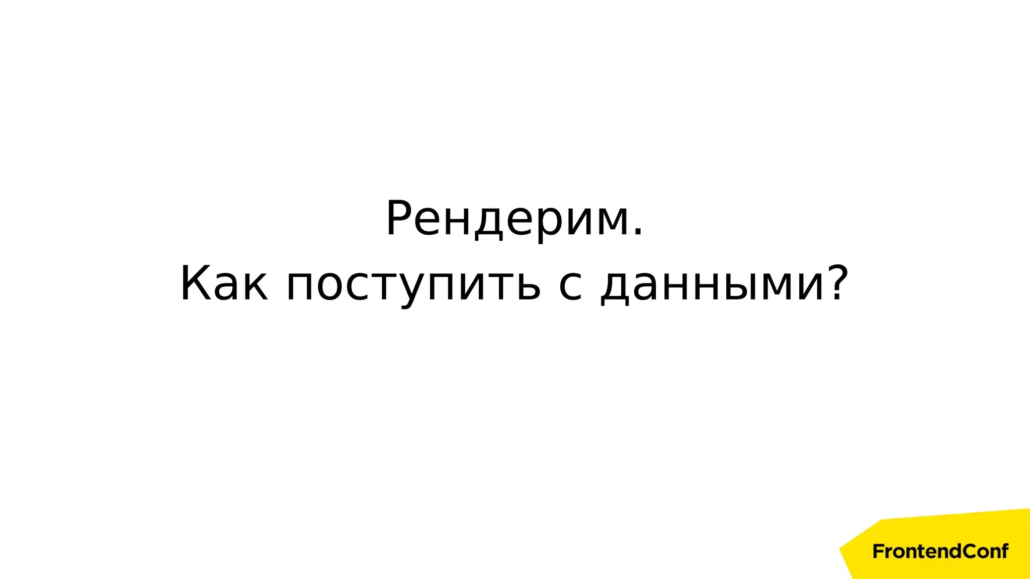 Рендерим.
Как поступить с данными?
 