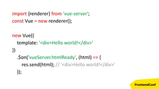 import {renderer} from 'vue-server';
const Vue = new renderer();
new Vue({
template: '<div>Hello world!</div>'
})
.$on('vueServer.htmlReady', (html) => {
res.send(html); // '<div>Hello world!</div>'
});
 